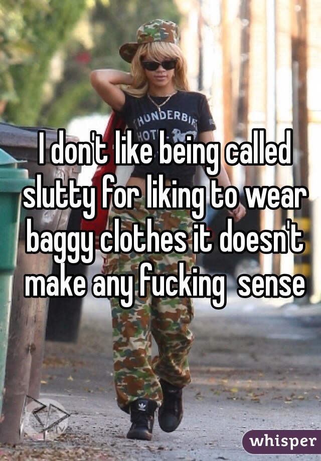 I don't like being called slutty for liking to wear baggy clothes it doesn't make any fucking  sense 