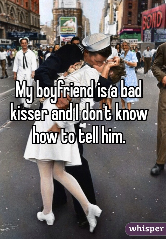 My boyfriend is a bad kisser and I don't know how to tell him.