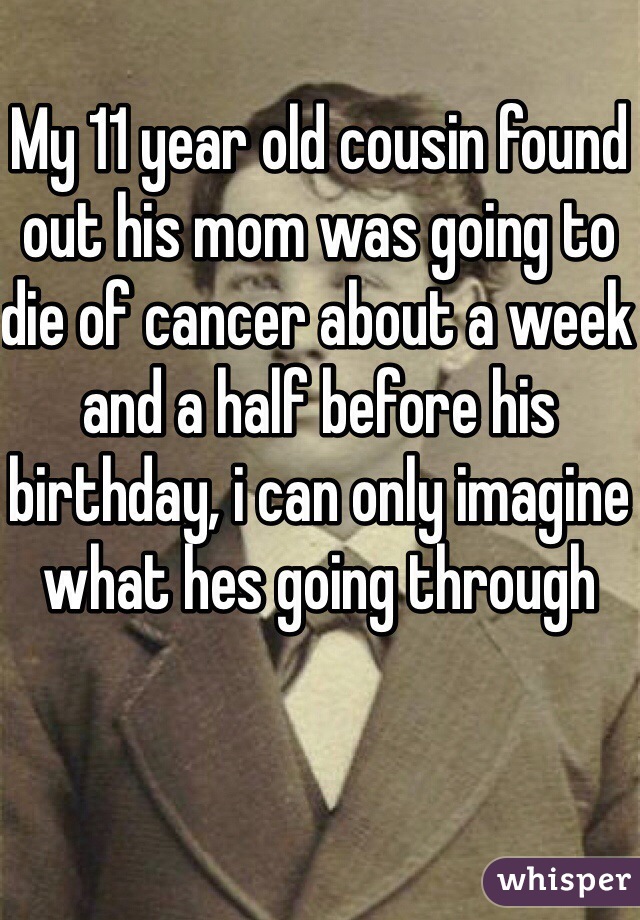 My 11 year old cousin found out his mom was going to die of cancer about a week and a half before his birthday, i can only imagine what hes going through