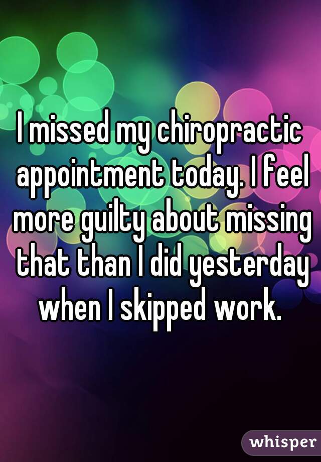 I missed my chiropractic appointment today. I feel more guilty about missing that than I did yesterday when I skipped work. 