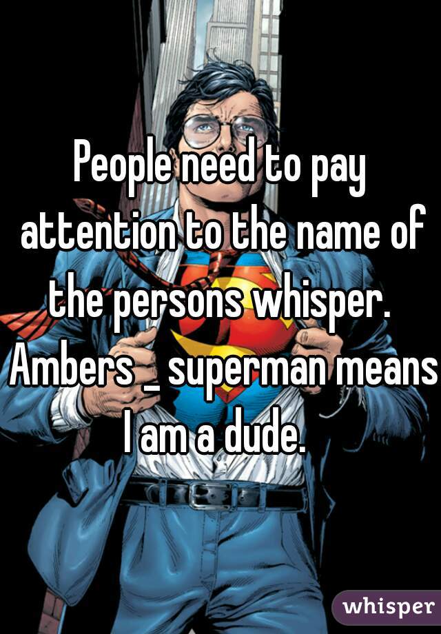 People need to pay attention to the name of the persons whisper.  Ambers _ superman means I am a dude.  