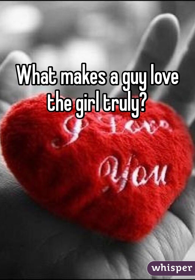 What makes a guy love the girl truly?
