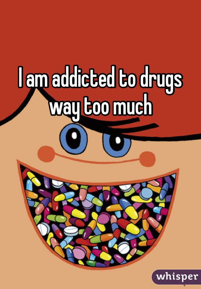I am addicted to drugs way too much