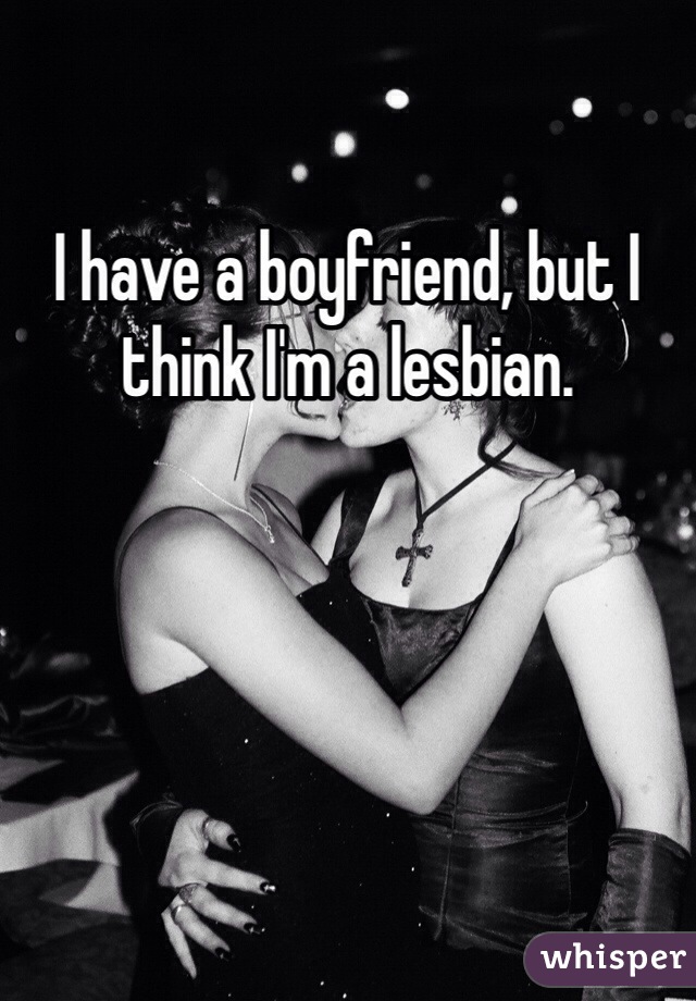 I have a boyfriend, but I think I'm a lesbian.