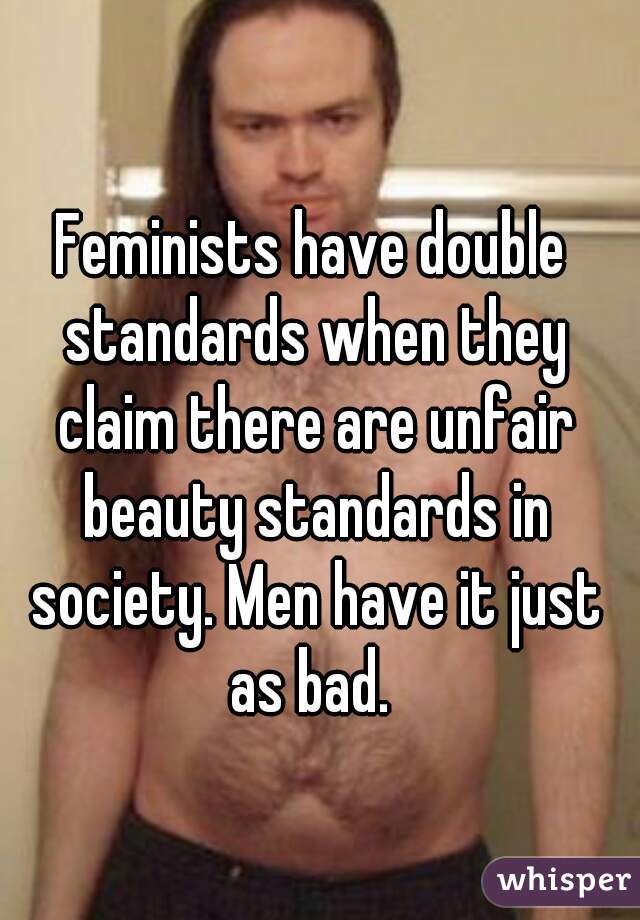 Feminists have double standards when they claim there are unfair beauty standards in society. Men have it just as bad. 
