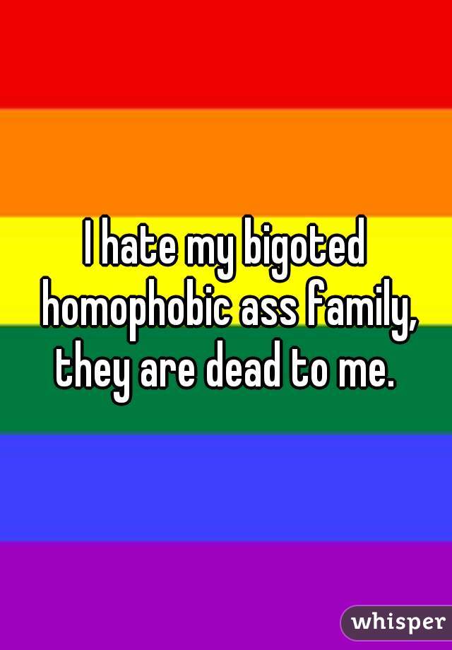I hate my bigoted homophobic ass family, they are dead to me. 