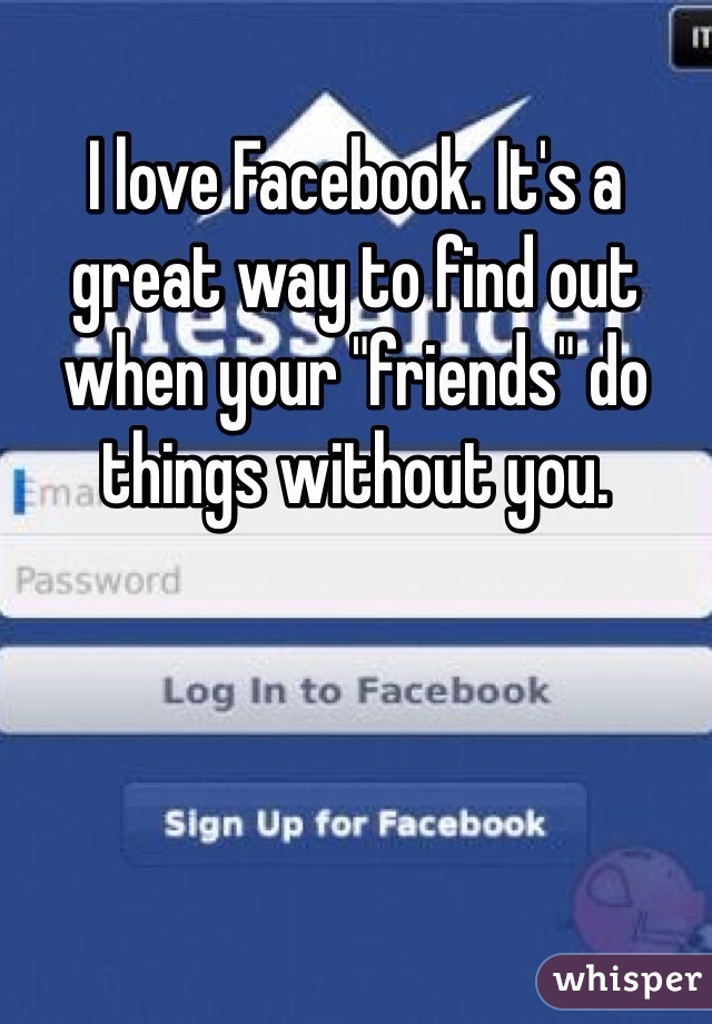 I love Facebook. It's a great way to find out when your "friends" do things without you.