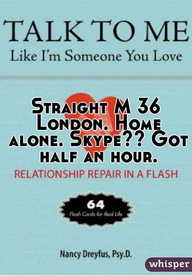 Straight M 36 London. Home alone. Skype?? Got half an hour.