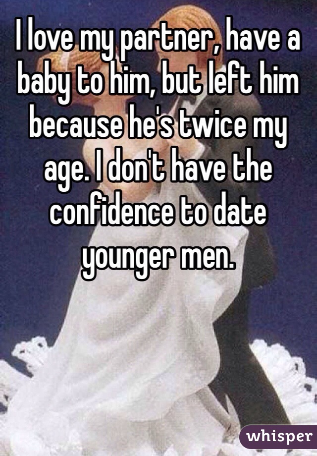 I love my partner, have a baby to him, but left him because he's twice my age. I don't have the confidence to date younger men.