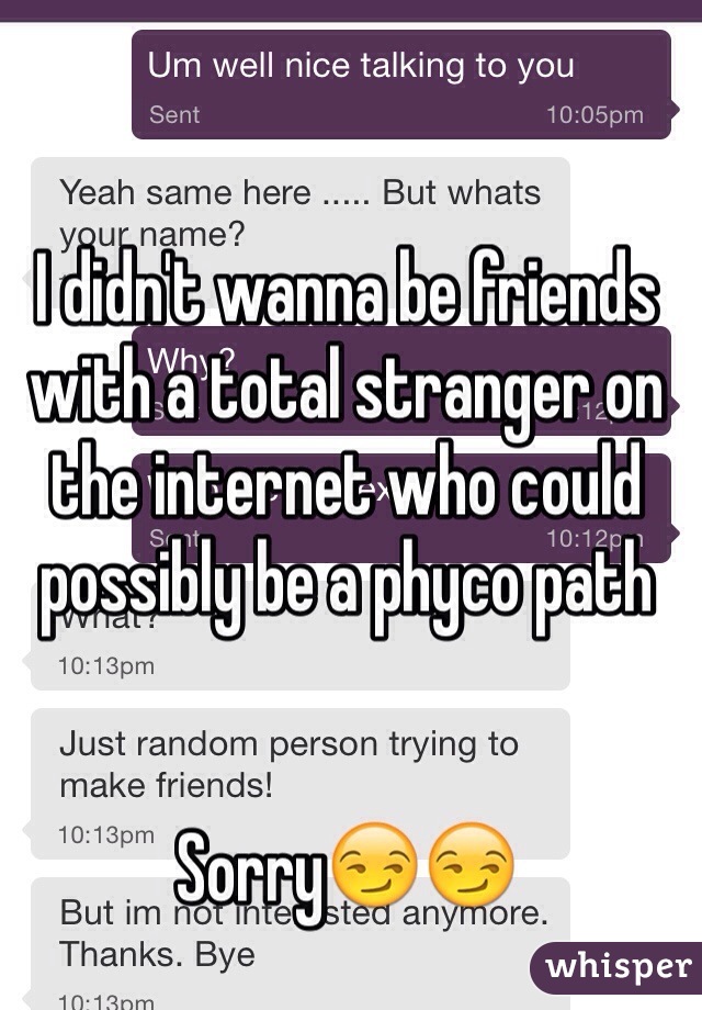 I didn't wanna be friends with a total stranger on the internet who could possibly be a phyco path 


Sorry😏😏
