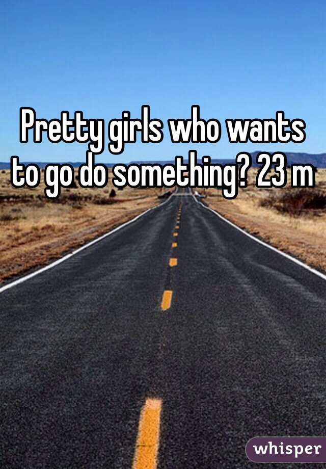 Pretty girls who wants to go do something? 23 m