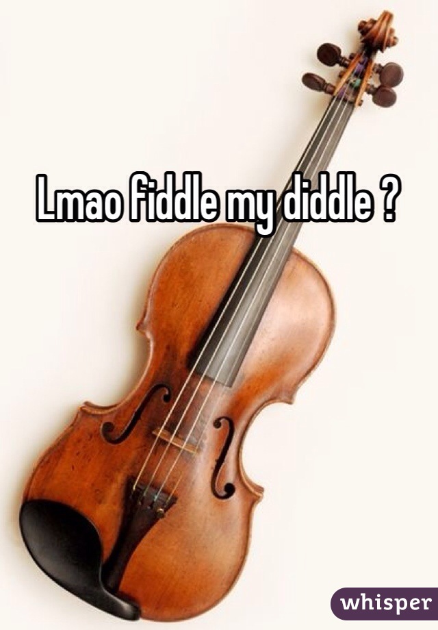 Lmao fiddle my diddle ? 