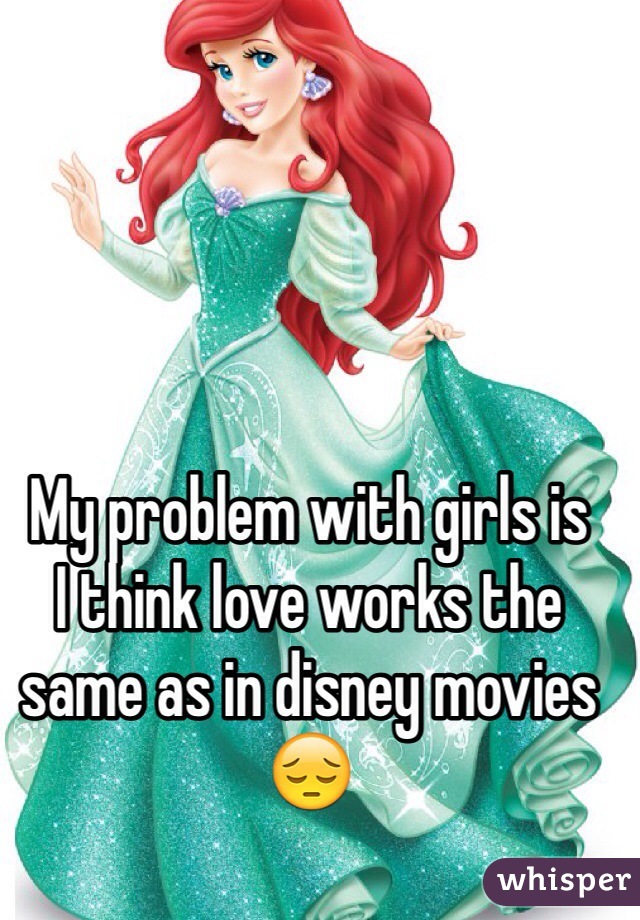 My problem with girls is
I think love works the same as in disney movies 😔