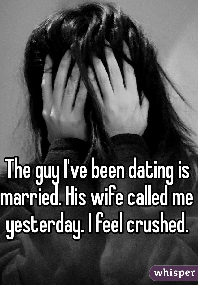 The guy I've been dating is married. His wife called me yesterday. I feel crushed. 