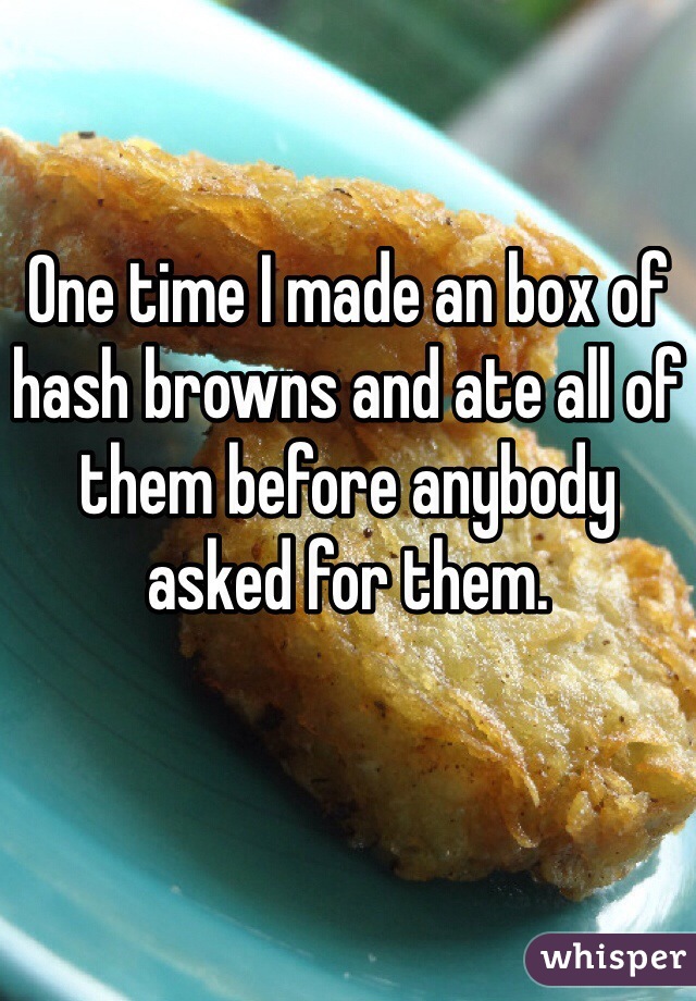 One time I made an box of hash browns and ate all of them before anybody asked for them. 