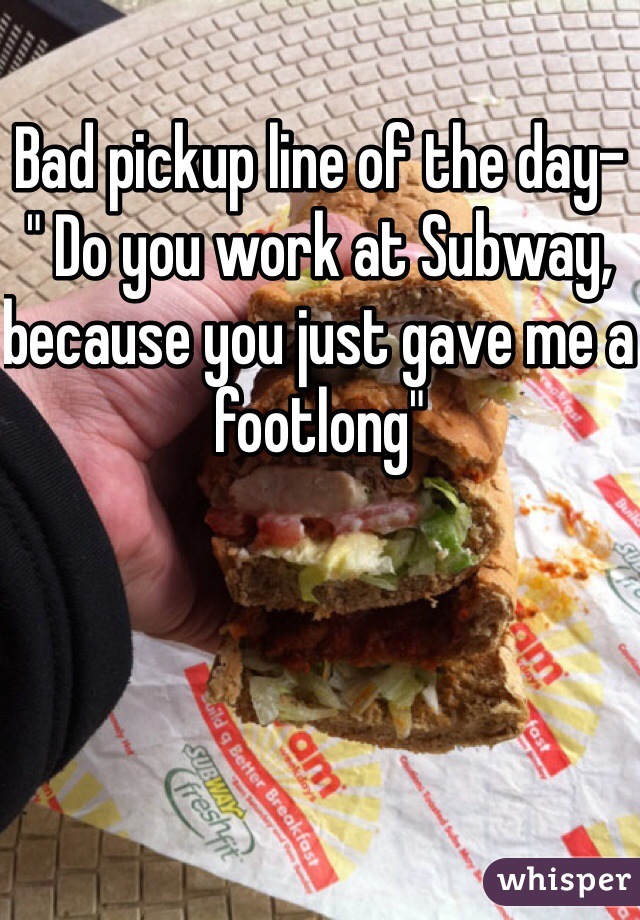 Bad pickup line of the day- " Do you work at Subway, because you just gave me a footlong" 