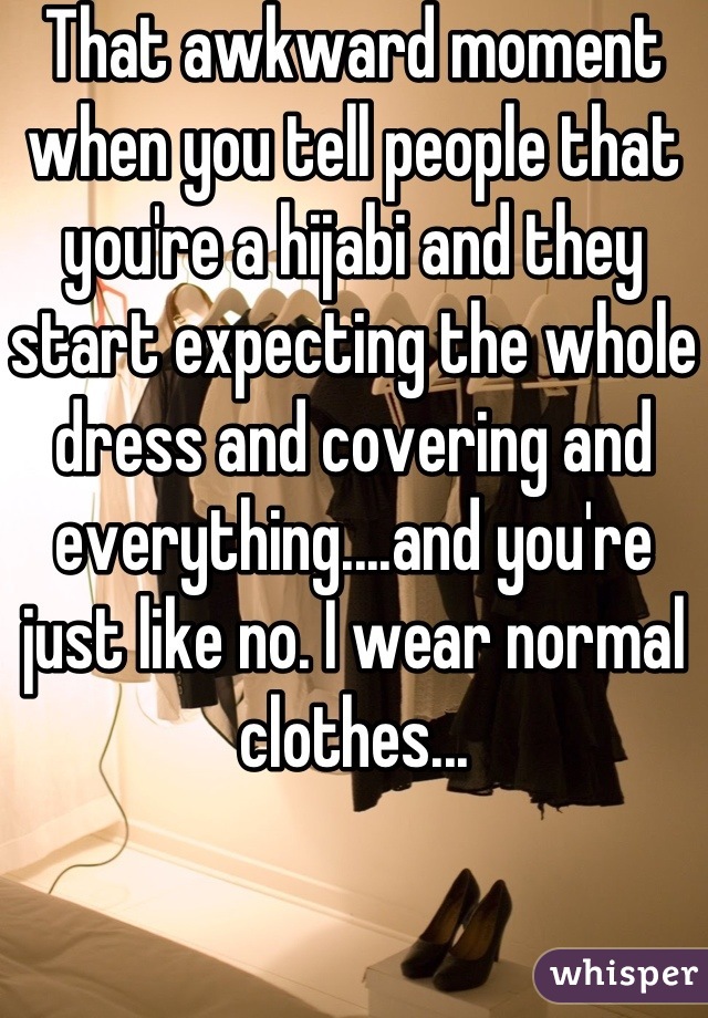 That awkward moment when you tell people that you're a hijabi and they start expecting the whole dress and covering and everything....and you're just like no. I wear normal clothes...