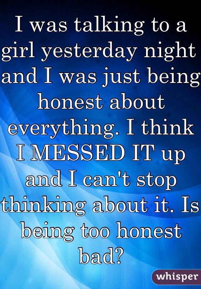 I was talking to a girl yesterday night  and I was just being honest about everything. I think I MESSED IT up and I can't stop thinking about it. Is being too honest bad?