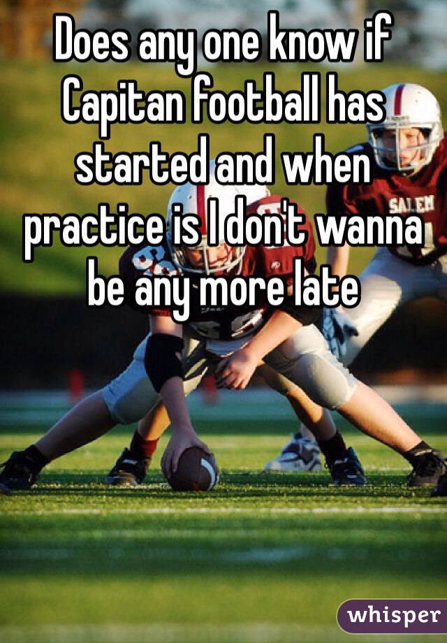 Does any one know if Capitan football has started and when practice is I don't wanna be any more late