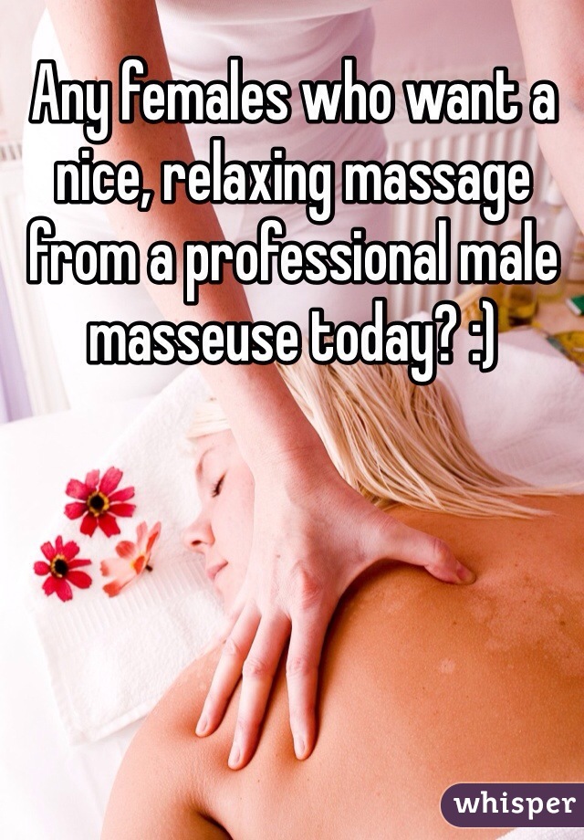 Any females who want a nice, relaxing massage from a professional male masseuse today? :)