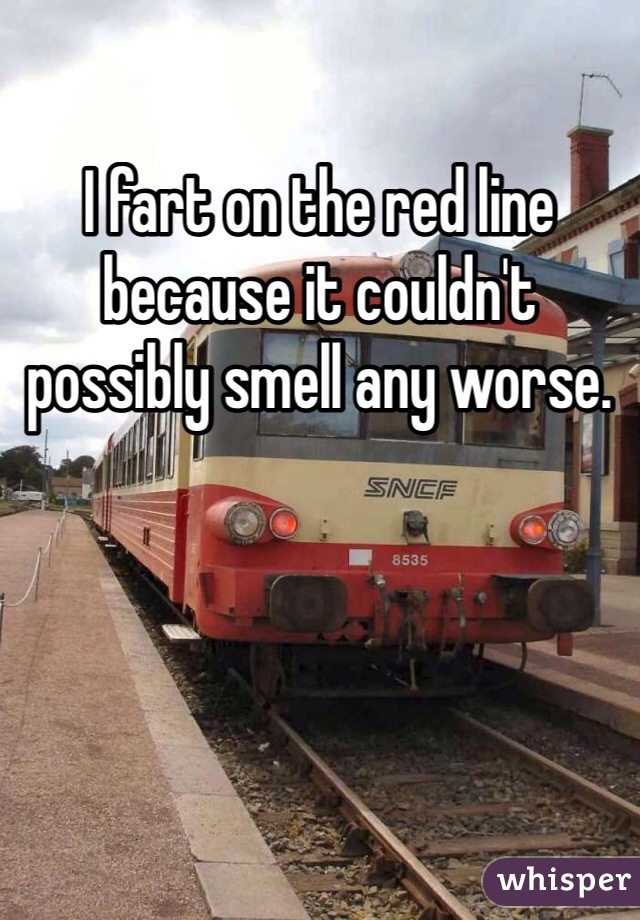 I fart on the red line because it couldn't possibly smell any worse. 