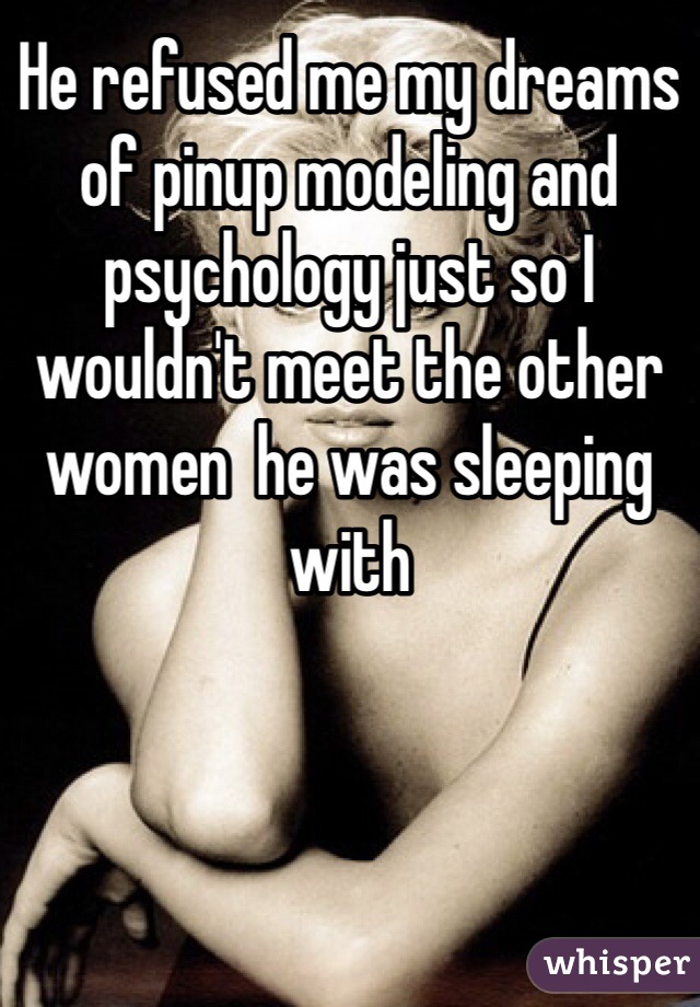He refused me my dreams of pinup modeling and psychology just so I wouldn't meet the other women  he was sleeping with 