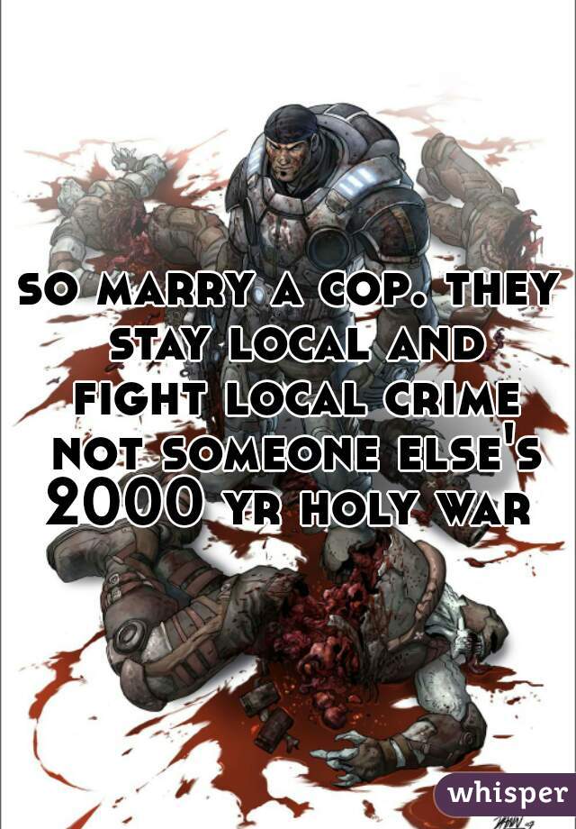 so marry a cop. they stay local and fight local crime not someone else's 2000 yr holy war 