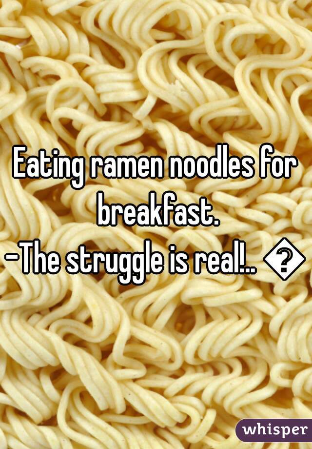 Eating ramen noodles for breakfast.
-The struggle is real!.. 😔