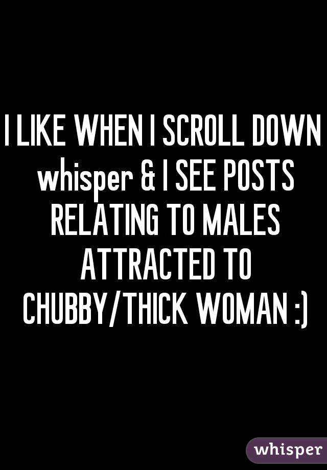 I LIKE WHEN I SCROLL DOWN whisper & I SEE POSTS RELATING TO MALES ATTRACTED TO CHUBBY/THICK WOMAN :)