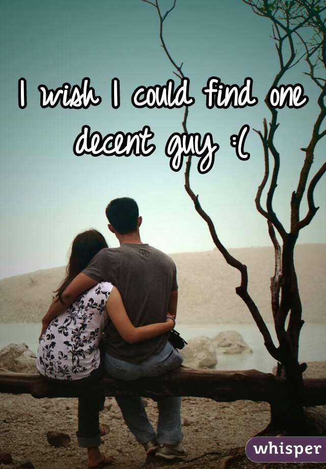 I wish I could find one decent guy :( 