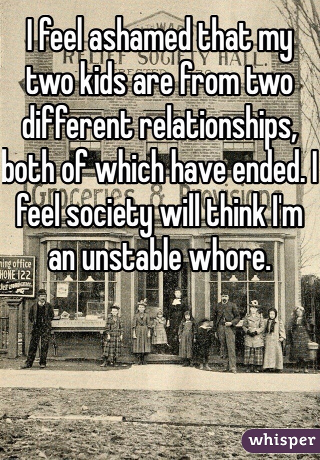 I feel ashamed that my two kids are from two different relationships, both of which have ended. I feel society will think I'm an unstable whore.
