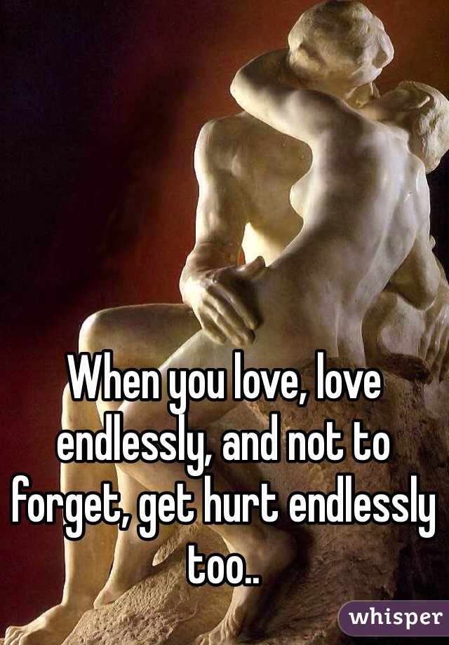 When you love, love endlessly, and not to forget, get hurt endlessly too..