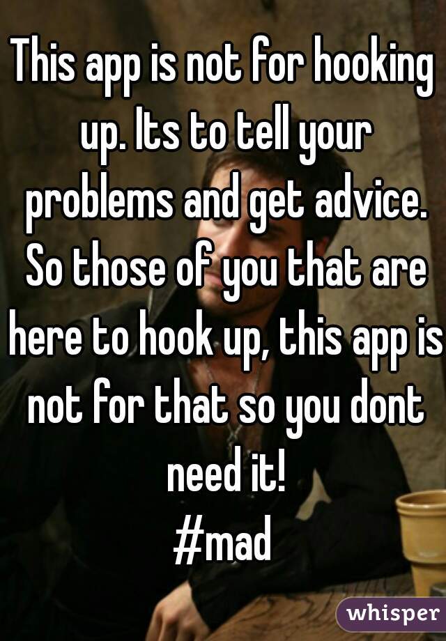 This app is not for hooking up. Its to tell your problems and get advice. So those of you that are here to hook up, this app is not for that so you dont need it!
#mad