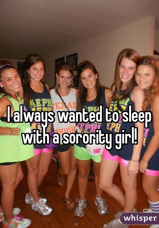 I always wanted to sleep with a sorority girl!