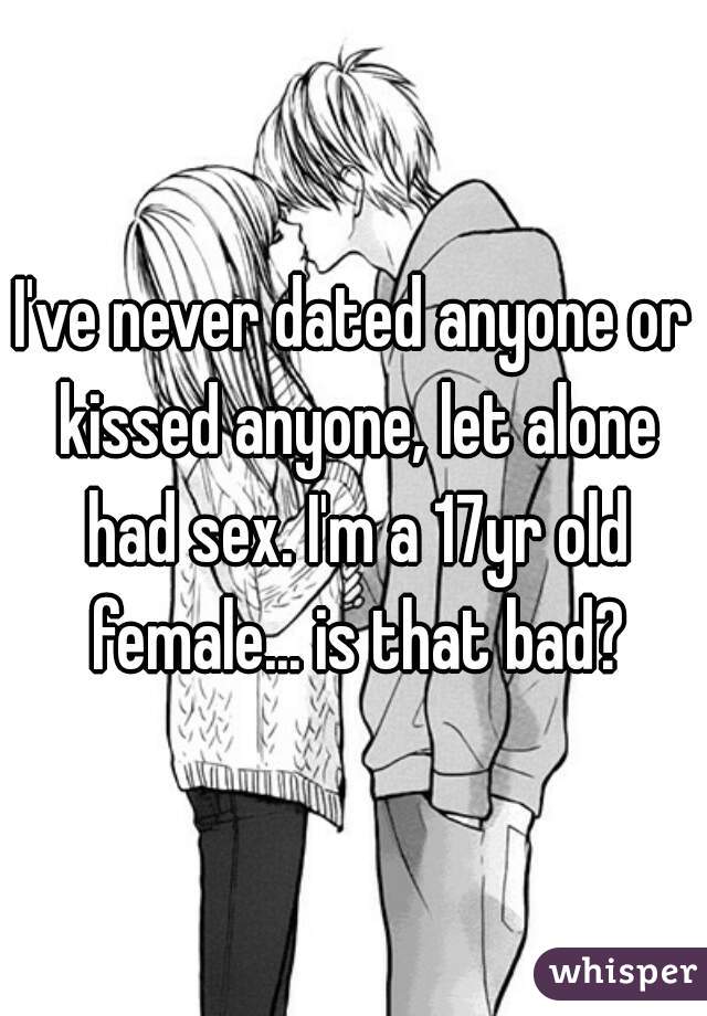 I've never dated anyone or kissed anyone, let alone had sex. I'm a 17yr old female... is that bad?