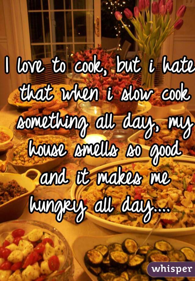 I love to cook, but i hate that when i slow cook something all day, my house smells so good and it makes me hungry all day.... 