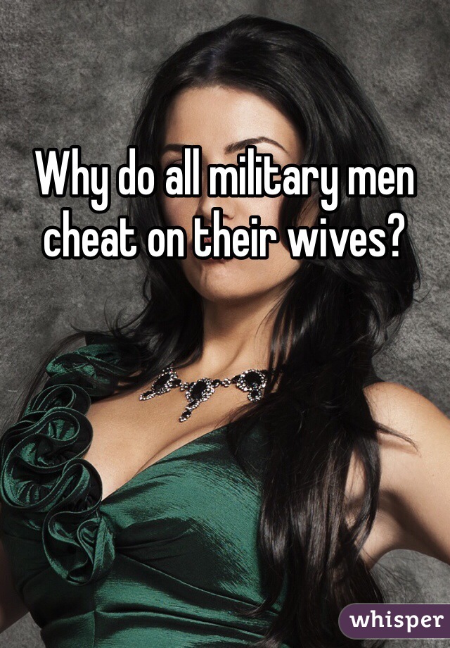 Why do all military men cheat on their wives?