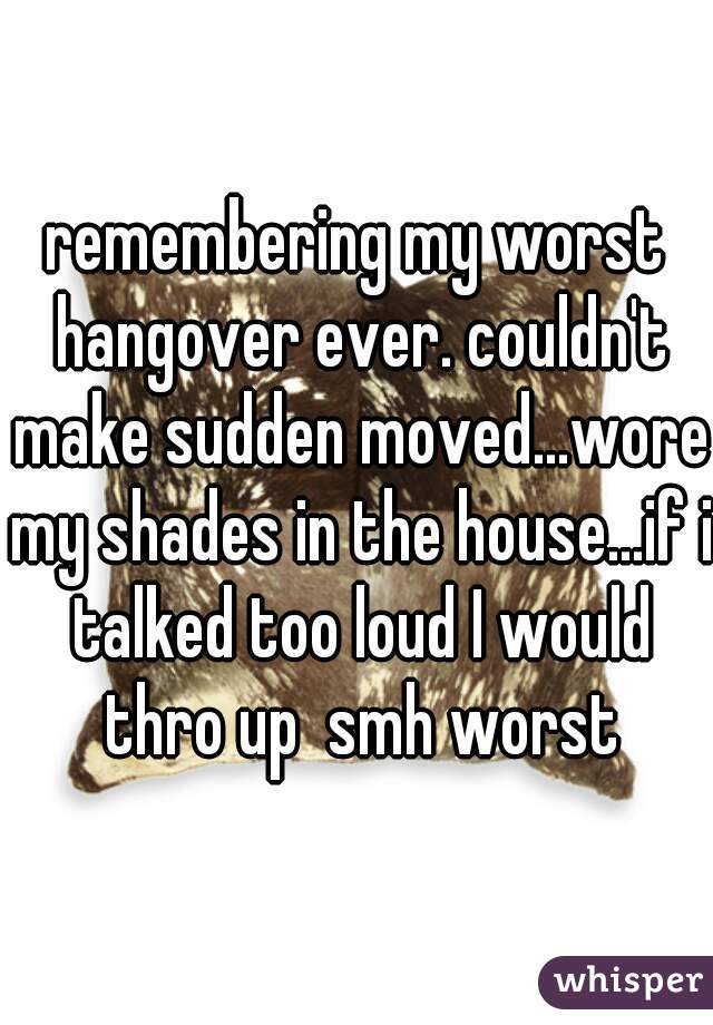 remembering my worst hangover ever. couldn't make sudden moved...wore my shades in the house...if i talked too loud I would thro up  smh worst