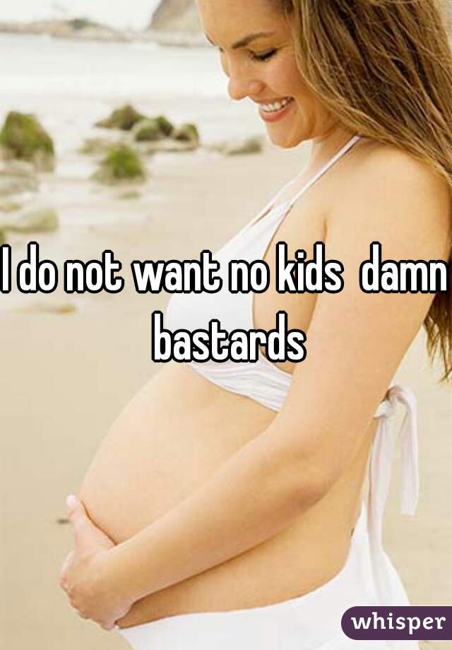 I do not want no kids  damn bastards