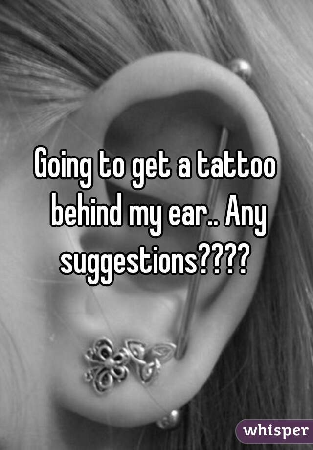 Going to get a tattoo behind my ear.. Any suggestions???? 