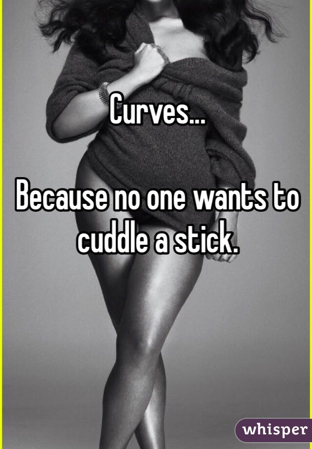 Curves...

Because no one wants to cuddle a stick.