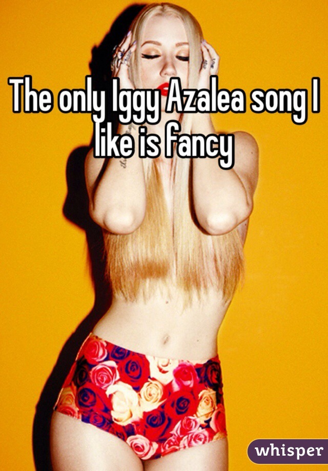 The only Iggy Azalea song I like is fancy 
