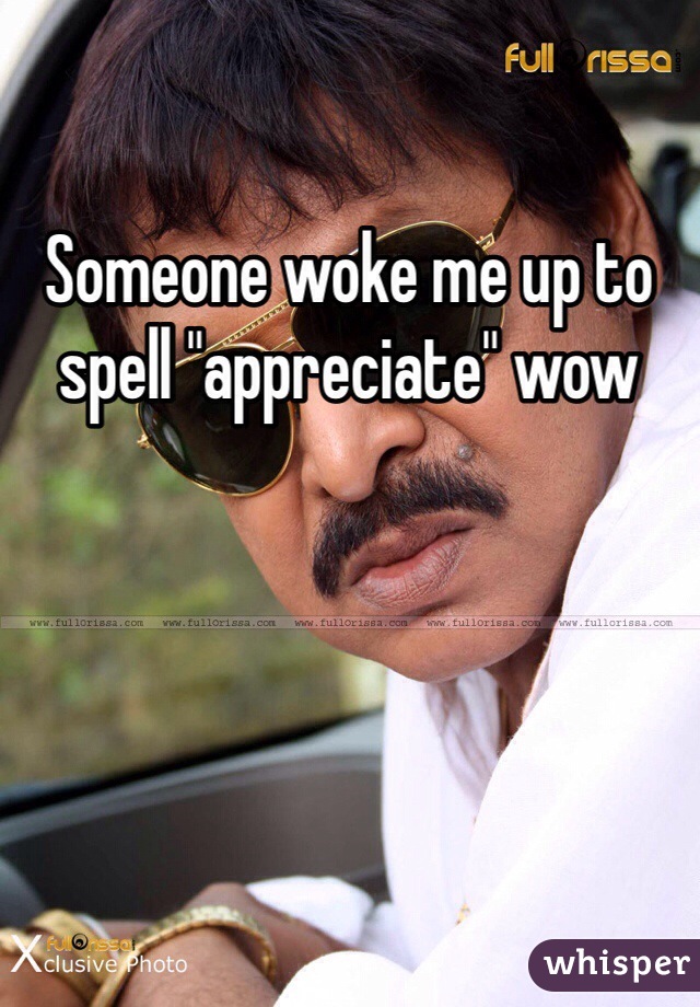 Someone woke me up to spell "appreciate" wow 