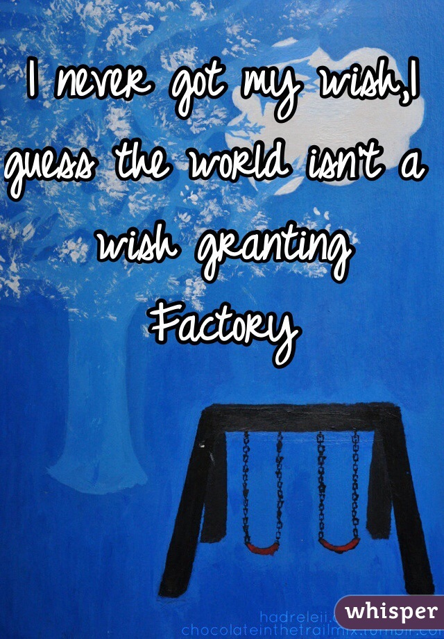I never got my wish,I guess the world isn't a wish granting
Factory