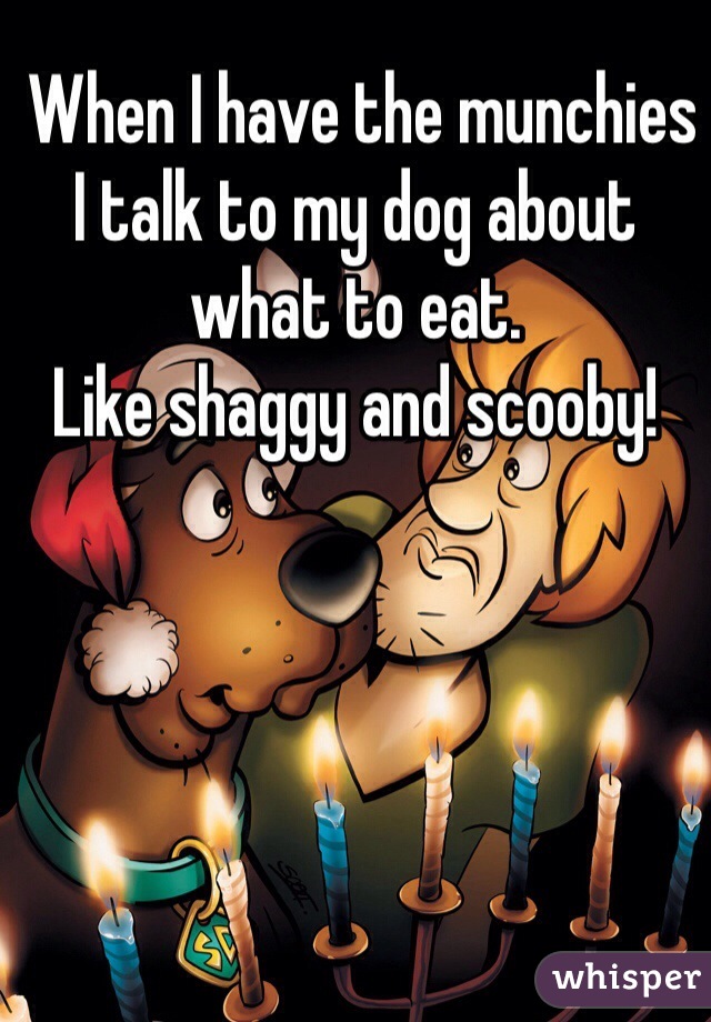  When I have the munchies I talk to my dog about what to eat.
Like shaggy and scooby!