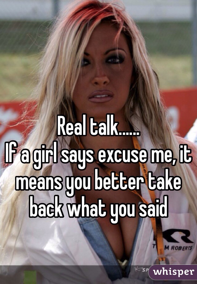 Real talk......
If a girl says excuse me, it means you better take back what you said 