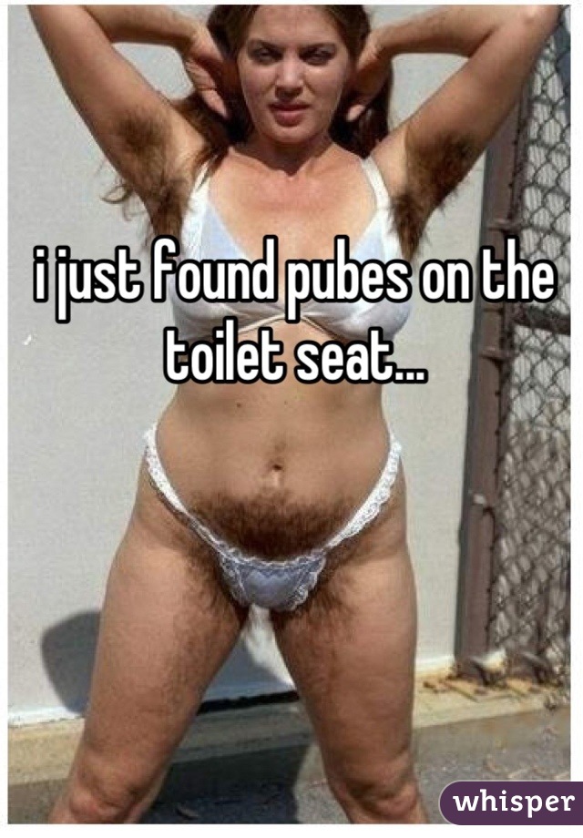 i just found pubes on the toilet seat...