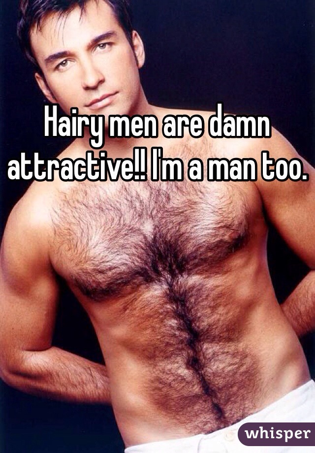 Hairy men are damn attractive!! I'm a man too.