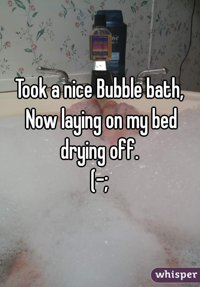 Took a nice Bubble bath, Now laying on my bed drying off. 
(-;