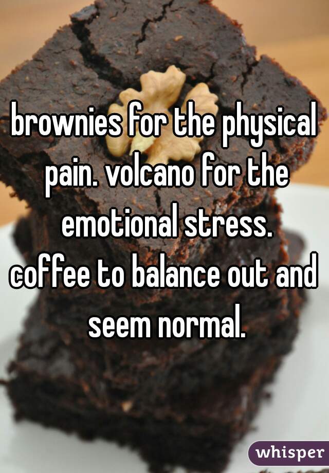 brownies for the physical pain. volcano for the emotional stress.
coffee to balance out and seem normal.